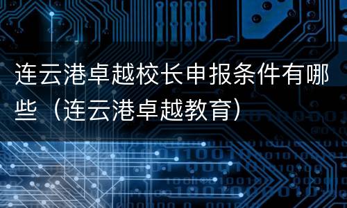 连云港卓越校长申报条件有哪些（连云港卓越教育）