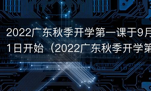 2022广东秋季开学第一课于9月1日开始（2022广东秋季开学第一课于9月1日开始开课）