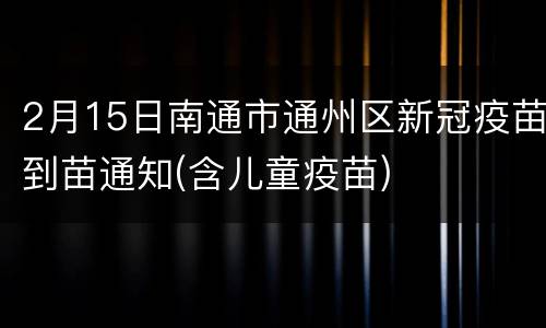 2月15日南通市通州区新冠疫苗到苗通知(含儿童疫苗)