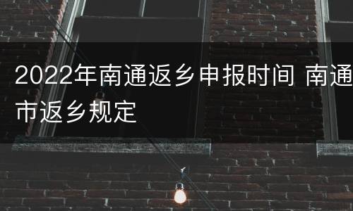 2022年南通返乡申报时间 南通市返乡规定