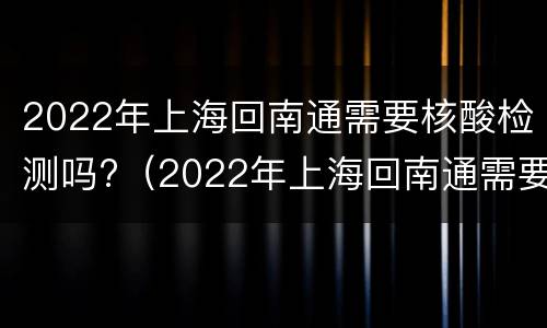 2022年上海回南通需要核酸检测吗?（2022年上海回南通需要核酸检测吗今天）