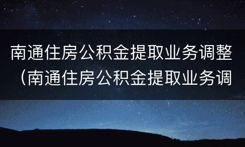南通住房公积金提取业务调整（南通住房公积金提取业务调整流程）