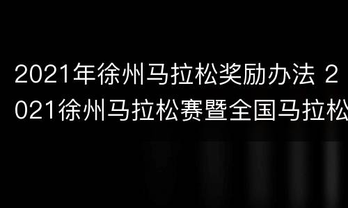 2021年徐州马拉松奖励办法 2021徐州马拉松赛暨全国马拉松锦标赛