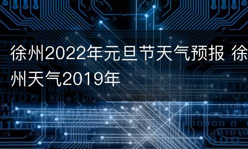 徐州2022年元旦节天气预报 徐州天气2019年