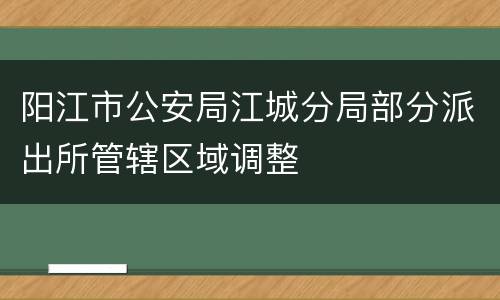 阳江市公安局江城分局部分派出所管辖区域调整