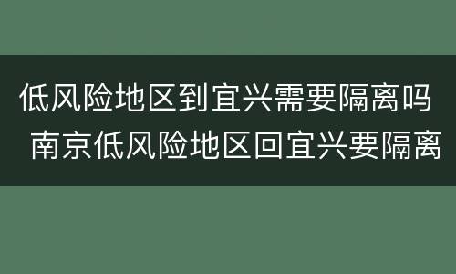 低风险地区到宜兴需要隔离吗 南京低风险地区回宜兴要隔离吗