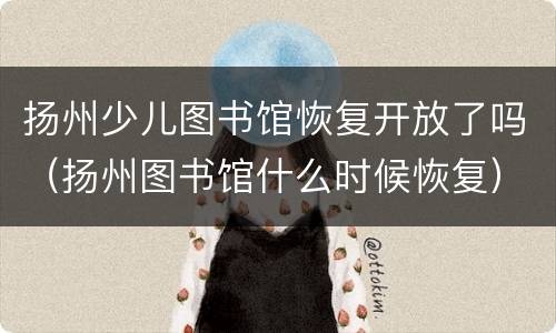扬州少儿图书馆恢复开放了吗（扬州图书馆什么时候恢复）