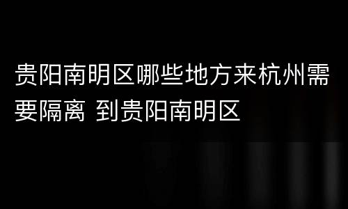 贵阳南明区哪些地方来杭州需要隔离 到贵阳南明区