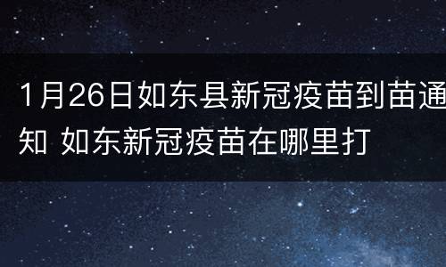 1月26日如东县新冠疫苗到苗通知 如东新冠疫苗在哪里打