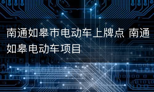 南通如皋市电动车上牌点 南通如皋电动车项目