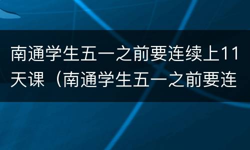 南通学生五一之前要连续上11天课（南通学生五一之前要连续上11天课吗）