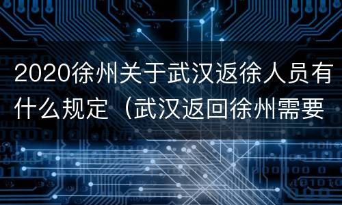 2020徐州关于武汉返徐人员有什么规定（武汉返回徐州需要隔离吗）