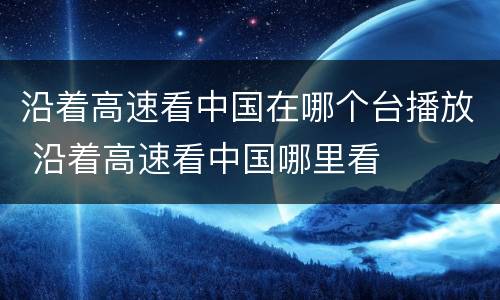 沿着高速看中国在哪个台播放 沿着高速看中国哪里看