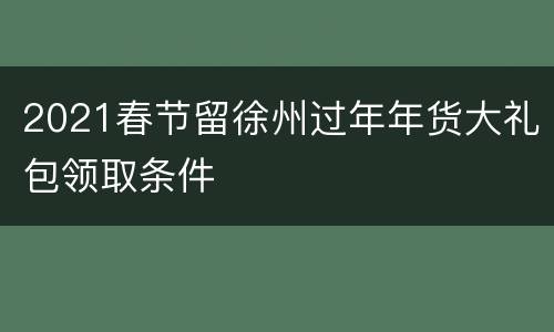 2021春节留徐州过年年货大礼包领取条件
