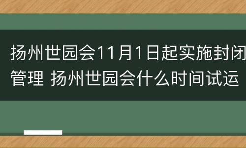 扬州世园会11月1日起实施封闭管理 扬州世园会什么时间试运行