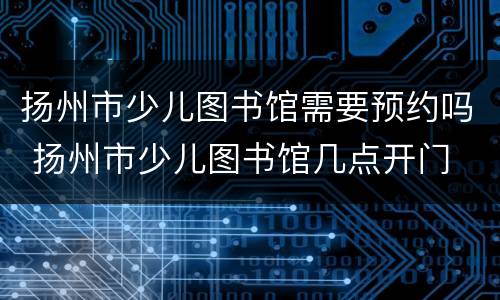 扬州市少儿图书馆需要预约吗 扬州市少儿图书馆几点开门