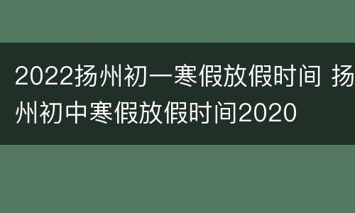 2022扬州初一寒假放假时间 扬州初中寒假放假时间2020