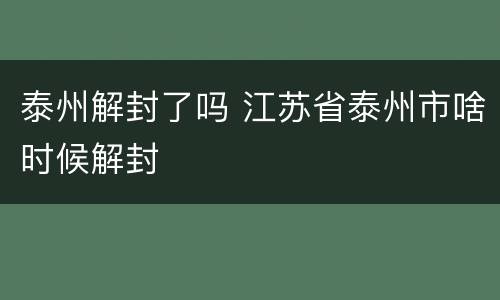 泰州解封了吗 江苏省泰州市啥时候解封