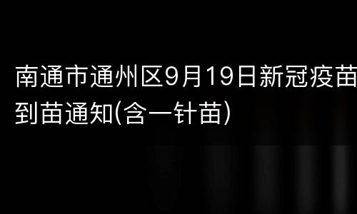 南通市通州区9月19日新冠疫苗到苗通知(含一针苗)