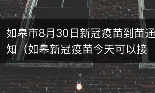 如皋市8月30日新冠疫苗到苗通知（如皋新冠疫苗今天可以接种吗）