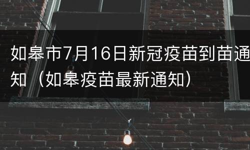 如皋市7月16日新冠疫苗到苗通知（如皋疫苗最新通知）