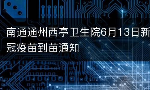 南通通州西亭卫生院6月13日新冠疫苗到苗通知