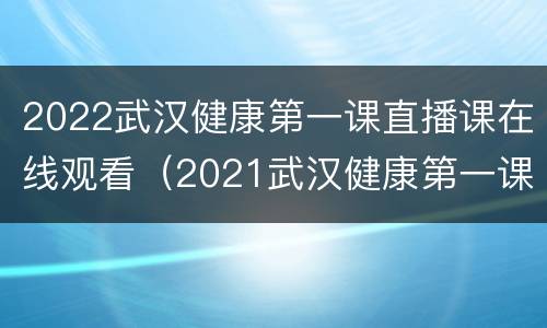 2022武汉健康第一课直播课在线观看（2021武汉健康第一课直播课）