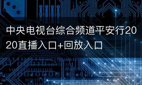 中央电视台综合频道平安行2020直播入口+回放入口