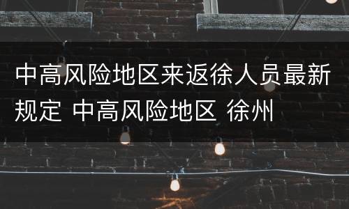 中高风险地区来返徐人员最新规定 中高风险地区 徐州