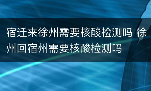 宿迁来徐州需要核酸检测吗 徐州回宿州需要核酸检测吗