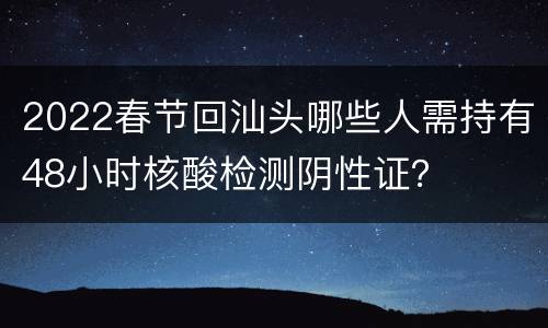 2022春节回汕头哪些人需持有48小时核酸检测阴性证？