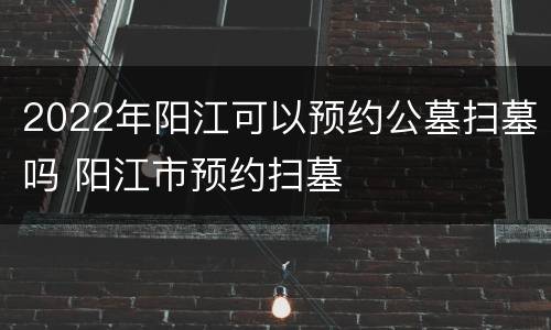 2022年阳江可以预约公墓扫墓吗 阳江市预约扫墓
