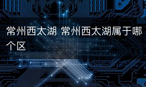 常州西太湖 常州西太湖属于哪个区