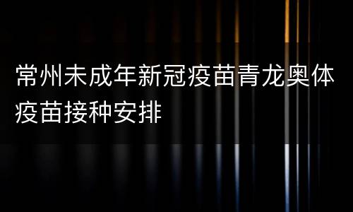 常州未成年新冠疫苗青龙奥体疫苗接种安排
