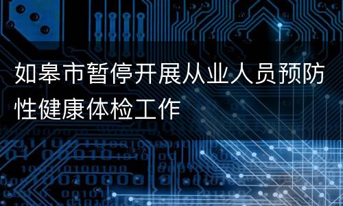 如皋市暂停开展从业人员预防性健康体检工作