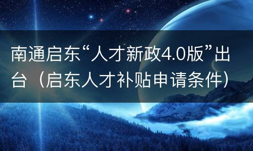 南通启东“人才新政4.0版”出台（启东人才补贴申请条件）