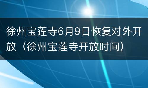 徐州宝莲寺6月9日恢复对外开放（徐州宝莲寺开放时间）