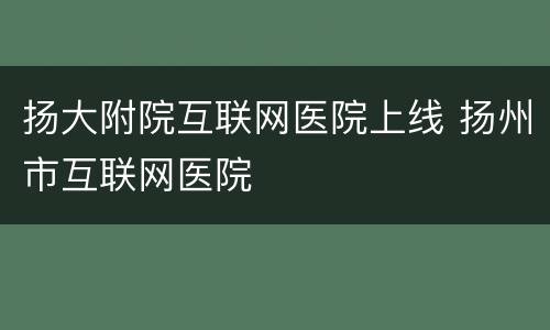 扬大附院互联网医院上线 扬州市互联网医院