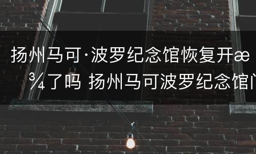扬州马可·波罗纪念馆恢复开放了吗 扬州马可波罗纪念馆门票
