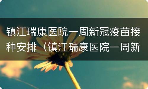镇江瑞康医院一周新冠疫苗接种安排（镇江瑞康医院一周新冠疫苗接种安排表）