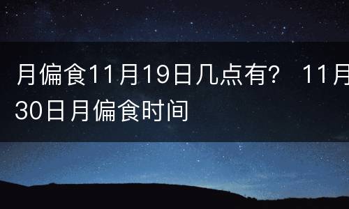 月偏食11月19日几点有？ 11月30日月偏食时间