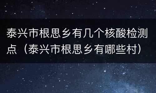 泰兴市根思乡有几个核酸检测点（泰兴市根思乡有哪些村）