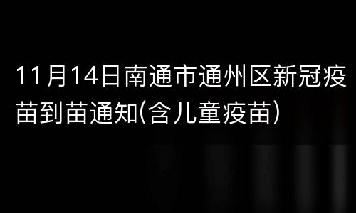11月14日南通市通州区新冠疫苗到苗通知(含儿童疫苗)