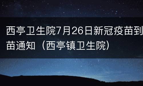 西亭卫生院7月26日新冠疫苗到苗通知（西亭镇卫生院）