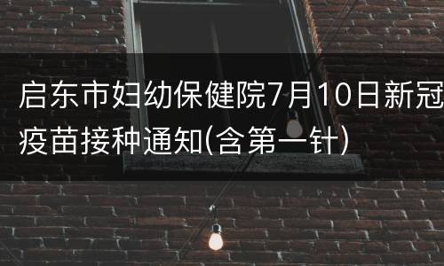 启东市妇幼保健院7月10日新冠疫苗接种通知(含第一针)