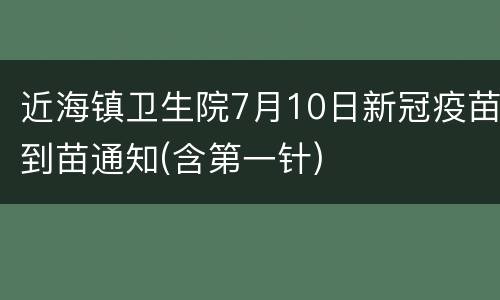 近海镇卫生院7月10日新冠疫苗到苗通知(含第一针)