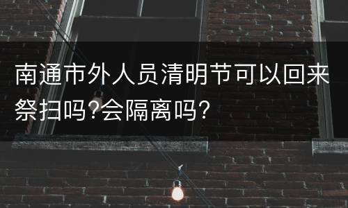 南通市外人员清明节可以回来祭扫吗?会隔离吗?