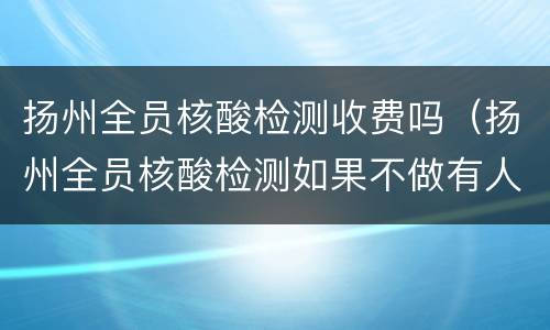 扬州全员核酸检测收费吗（扬州全员核酸检测如果不做有人知道吗）