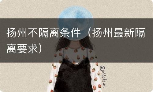 扬州不隔离条件（扬州最新隔离要求）