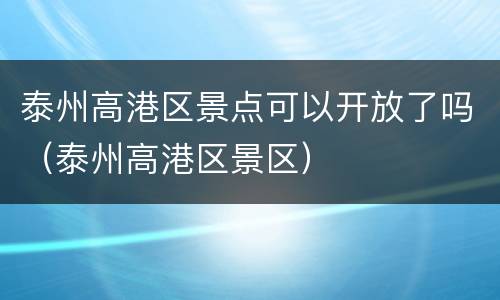 泰州高港区景点可以开放了吗（泰州高港区景区）
